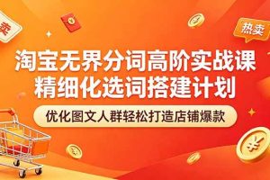(18564期)淘宝无界分词高阶实战课 精细化选词搭建计划 优化图文人群轻松打造店铺爆款