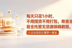 (18697期)每天只花1小时,不用囤货不用打包,希音全托管无货源保姆教程,小白也能轻松赚第一桶金