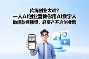 （18832期）传统创业太难？一人AI创业营教你用AI数字人做爆款短视频，轻资产开启创业路