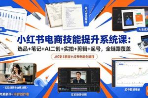 (18947期)小红书电商技能提升系统课:选品+笔记+AI二创+实拍+剪辑+起号,全链路覆盖