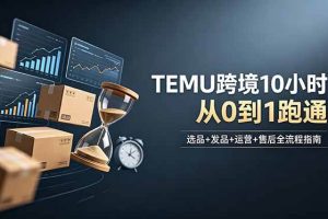 (18964期)想做TEMU跨境但不知从何下手?选品+发品+运营+售后,10小时从0到1跑通
