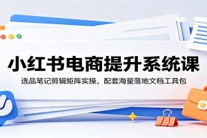 小红书电商提升系统课:选品笔记剪辑矩阵实操,配套海量落地文档工具包