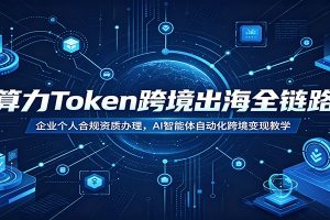 算力Token跨境出海全链路：企业个人合规资质办理，AI智能体自动化跨境变现教学