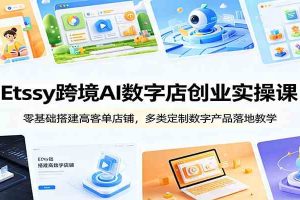 Etsy跨境AI数字店创业实操课:零基础搭建高客单店铺,多类定制数字产品落地教学