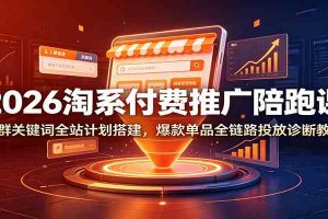 2026淘系付费推广陪跑课:人群关键词全站计划搭建,爆款单品全链路投放诊断教学