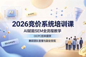 (19185期)2026竞价系统培训课,AI赋能SEM全流程教学,OCPC控本提效,兼顾团队管理与副业变现