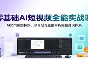 零基础AI短视频全能实战课:AI文案绘图特效,账号起号直播带货完整变现体系