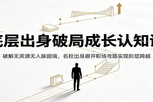底层出身破局成长认知课:破解无资源无人脉困境,名校出身避开职场弯路实现阶层跨越