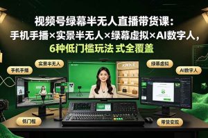 (19271期)视频号绿幕半无人直播带货课:手机手播×实景半无人×绿幕虚拟×AI数字人,6种低门槛玩法全覆盖