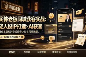(19320期)实体老板同城获客实战:轻人设IP打造×AI获客,低成本撬动抖音视频号小红书同城流量