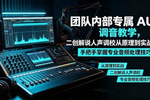 (19517期)某大佬团队内部专属 AU 调音教学,二创解说人声调校从原理到实战,手把手掌握专业音频处理技巧