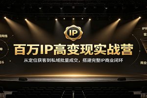 百万IP高变现实战营:从定位获客到私域批量成交,搭建完整IP商业闭环