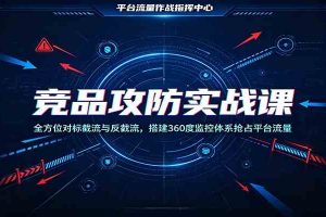 竞品攻防实战课：全方位对标截流与反截流，搭建360度监控体系抢占平台流量