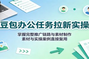 豆包办公任务拉新实操：掌握完整推广链路与素材制作，素材与实操案例直接复用