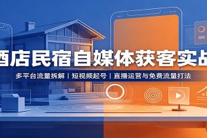 酒店民宿自媒体获客实战:多平台流量拆解,短视频起号,直播运营与免费流量打法