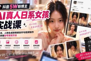 （20387期）抖音5W粉博主AI真人日系女孩实战课：从剧本、人物生成到情绪动作与视频制作，系统掌握起号变现方法