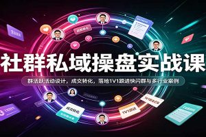 社群私域操盘实战课：群活跃活动设计，成交转化，落地1V1跟进快闪群与多行业案例