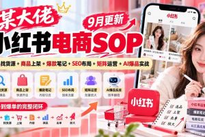 （20757期）某大佬小红书电商SOP｜9月更新：选品找货源+商品上架+爆款笔记+SEO布局+矩阵运营+AI爆品实战
