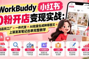 （20801期）WorkBuddy小红书0粉开店变现实战：选品找工厂+一件代发+AI批量生成种草图文+上架发发笔记出单完整教学