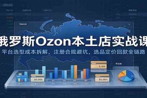 俄罗斯Ozon本土店实战课:平台选型成本拆解,注册合规避坑,选品定价回款全链路