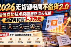 （20896期）2026无货源电商不备货2.0【更新1010】：超低费比技术突破自然流天花板，单店月利润1-3万元