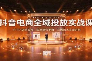 抖音电商全域投放实战课:千川小店随心推,选品运营罗盘,直播话术实操讲解